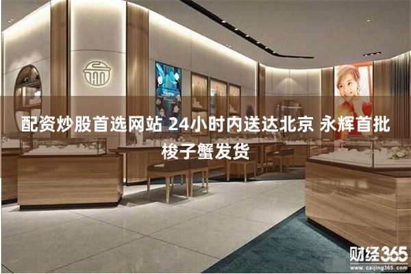 配资炒股首选网站 24小时内送达北京 永辉首批梭子蟹发货