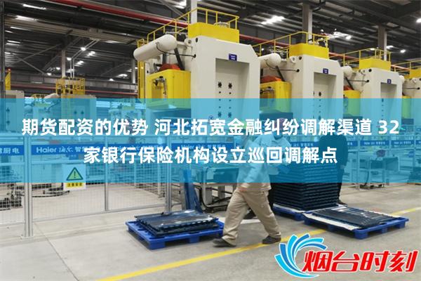 期货配资的优势 河北拓宽金融纠纷调解渠道 32家银行保险机构设立巡回调解点