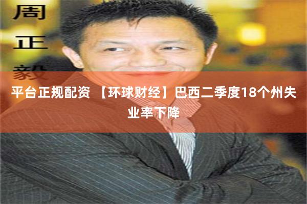 平台正规配资 【环球财经】巴西二季度18个州失业率下降