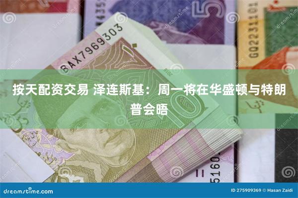 按天配资交易 泽连斯基：周一将在华盛顿与特朗普会晤