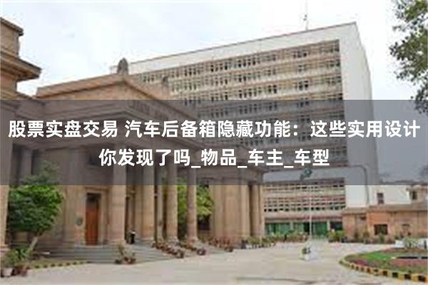 股票实盘交易 汽车后备箱隐藏功能：这些实用设计你发现了吗_物品_车主_车型