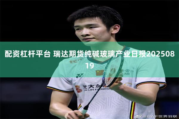 配资杠杆平台 瑞达期货纯碱玻璃产业日报20250819