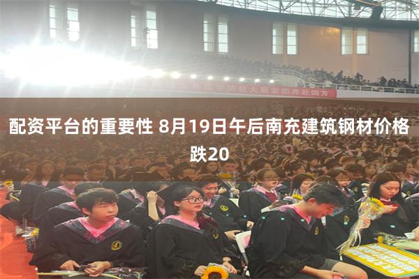 配资平台的重要性 8月19日午后南充建筑钢材价格跌20