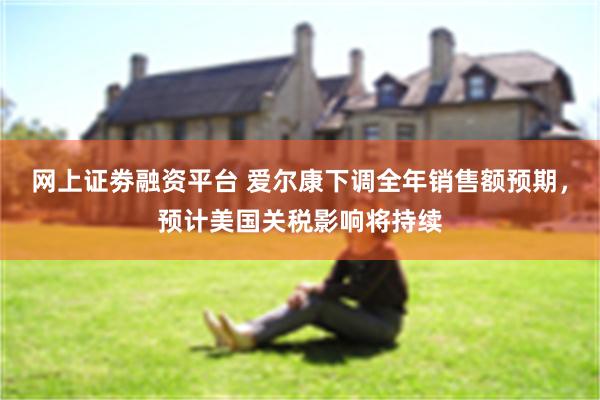 网上证劵融资平台 爱尔康下调全年销售额预期，预计美国关税影响将持续