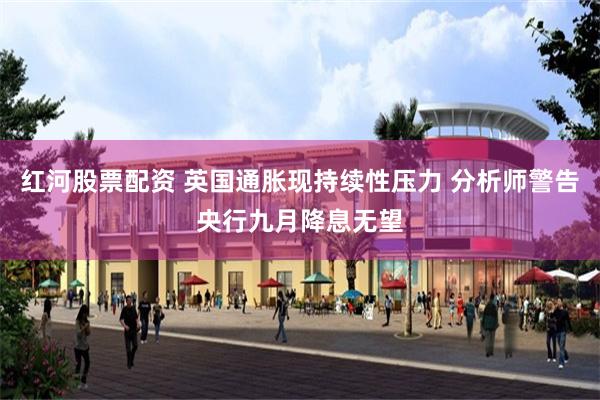 红河股票配资 英国通胀现持续性压力 分析师警告央行九月降息无望