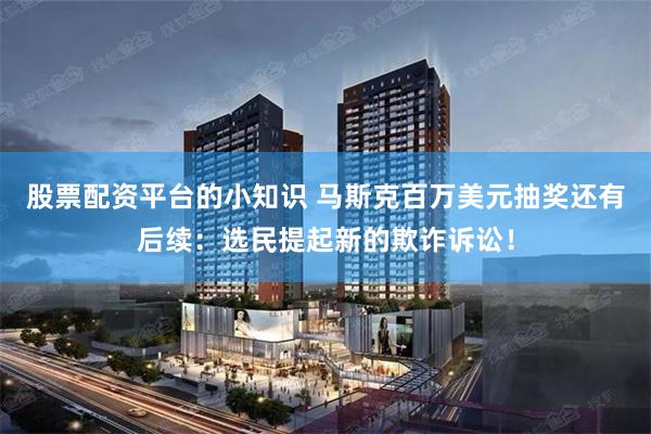股票配资平台的小知识 马斯克百万美元抽奖还有后续：选民提起新的欺诈诉讼！
