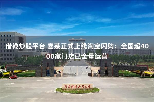 借钱炒股平台 喜茶正式上线淘宝闪购：全国超4000家门店已全量运营