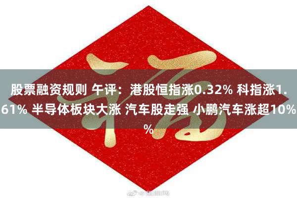 股票融资规则 午评：港股恒指涨0.32% 科指涨1.61% 半导体板块大涨 汽车股走强 小鹏汽车涨超10%