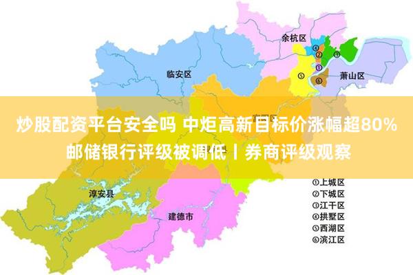 炒股配资平台安全吗 中炬高新目标价涨幅超80% 邮储银行评级被调低丨券商评级观察