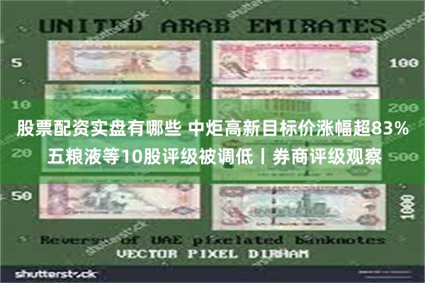 股票配资实盘有哪些 中炬高新目标价涨幅超83% 五粮液等10股评级被调低丨券商评级观察