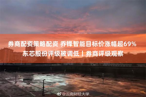 券商配资策略配资 乔锋智能目标价涨幅超69% 东芯股份评级被调低丨券商评级观察