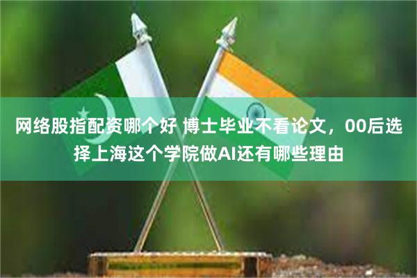 网络股指配资哪个好 博士毕业不看论文，00后选择上海这个学院做AI还有哪些理由