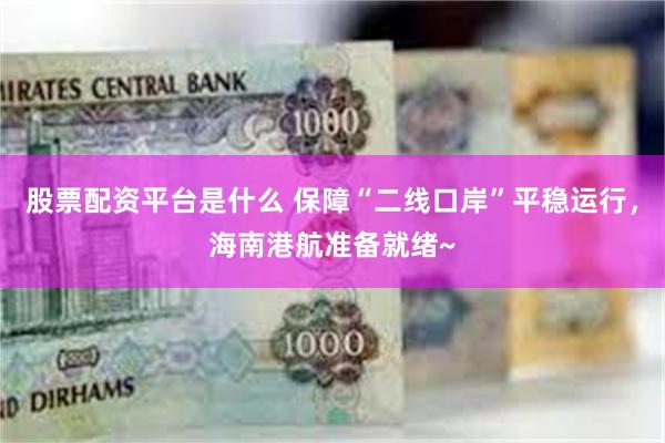 股票配资平台是什么 保障“二线口岸”平稳运行,海南港航准备就绪~