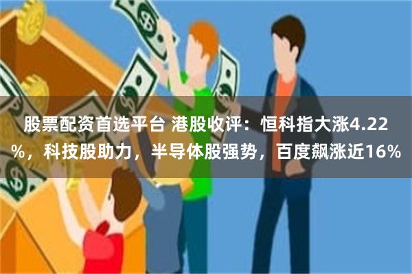 股票配资首选平台 港股收评:恒科指大涨4.22%,科技股助力,半导体股强势,百度飙涨近16%
