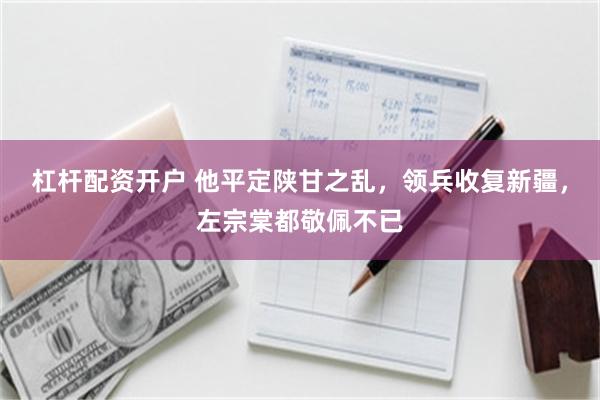 杠杆配资开户 他平定陕甘之乱，领兵收复新疆，左宗棠都敬佩不已