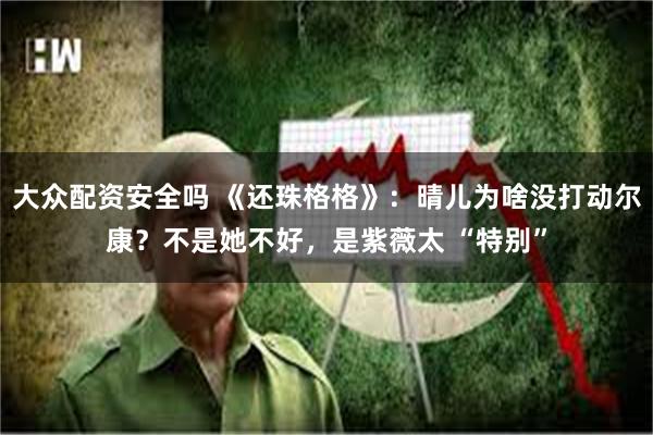 大众配资安全吗 《还珠格格》：晴儿为啥没打动尔康？不是她不好，是紫薇太 “特别”