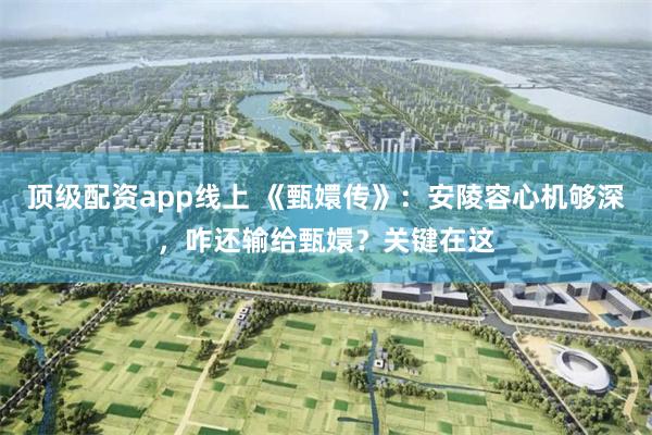 顶级配资app线上 《甄嬛传》：安陵容心机够深，咋还输给甄嬛？关键在这