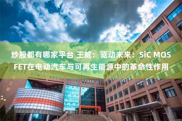 炒股都有哪家平台 王威：驱动未来：SiC MOSFET在电动汽车与可再生能源中的革命性作用