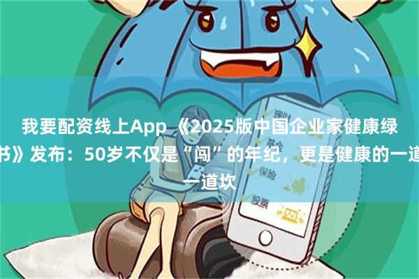我要配资线上App 《2025版中国企业家健康绿皮书》发布：50岁不仅是“闯”的年纪，更是健康的一道坎