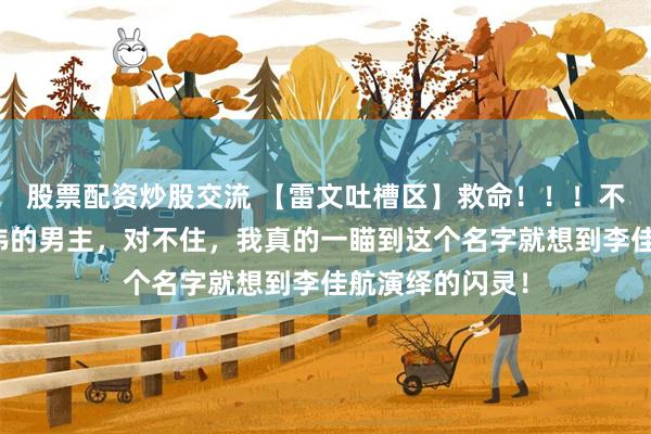 股票配资炒股交流 【雷文吐槽区】救命！！！不行！那个叫张伟的男主，对不住，我真的一瞄到这个名字就想到李佳航演绎的闪灵！