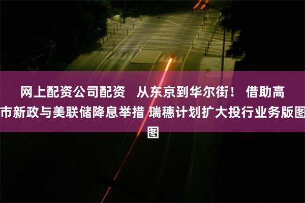 网上配资公司配资   从东京到华尔街！ 借助高市新政与美联储降息举措 瑞穗计划扩大投行业务版图