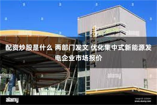 配资炒股是什么 两部门发文 优化集中式新能源发电企业市场报价