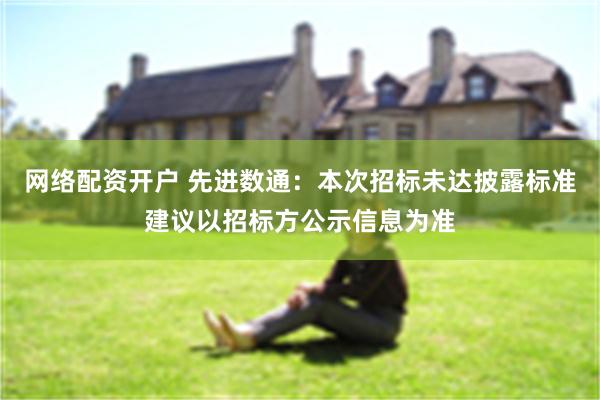 网络配资开户 先进数通：本次招标未达披露标准建议以招标方公示信息为准