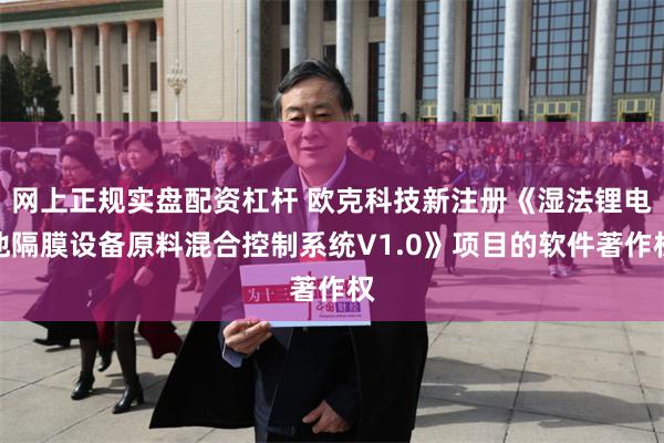 网上正规实盘配资杠杆 欧克科技新注册《湿法锂电池隔膜设备原料混合控制系统V1.0》项目的软件著作权