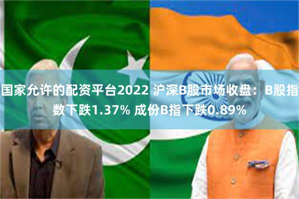 国家允许的配资平台2022 沪深B股市场收盘：B股指数下跌1.37% 成份B指下跌0.89%