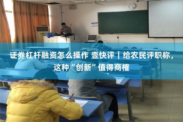证券杠杆融资怎么操作 壹快评｜给农民评职称，这种“创新”值得商榷