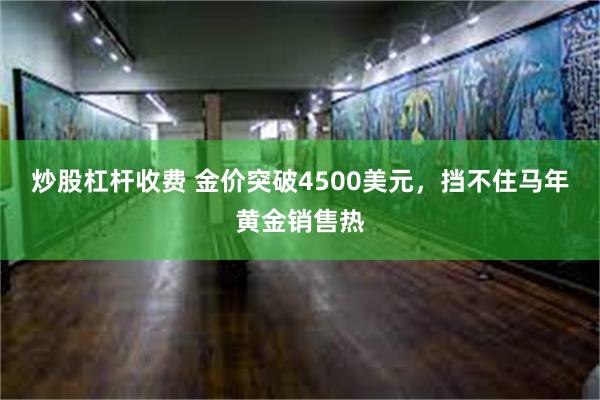 炒股杠杆收费 金价突破4500美元，挡不住马年黄金销售热