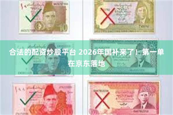 合法的配资炒股平台 2026年国补来了!第一单在京东落地