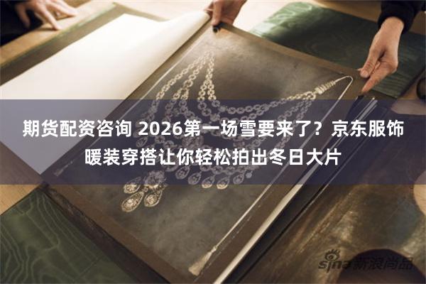 期货配资咨询 2026第一场雪要来了？京东服饰暖装穿搭让你轻松拍出冬日大片