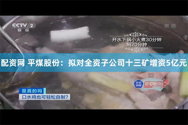 配资网 平煤股份：拟对全资子公司十三矿增资5亿元