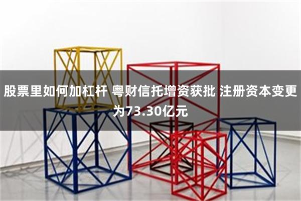 股票里如何加杠杆 粤财信托增资获批 注册资本变更为73.30亿元