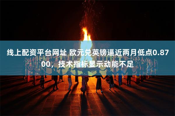线上配资平台网址 欧元兑英镑逼近两月低点0.8700，技术指标显示动能不足